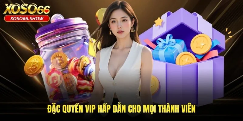 Đặc quyền VIP hấp dẫn cho mọi thành viên